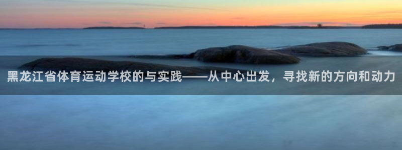 JJB竞技宝官方正版app娱乐是那个系列的台子:黑龙江省体育